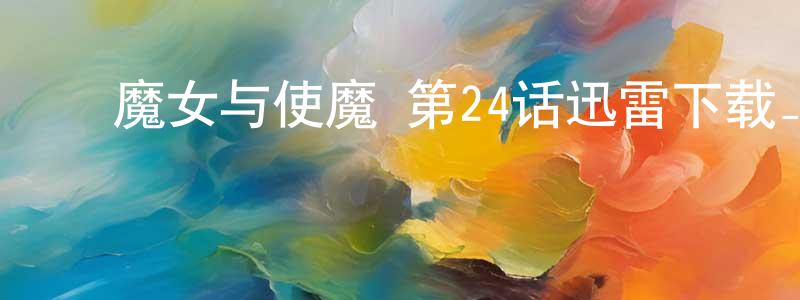 ﻿曹洪良发布﻿魔女与使魔 第24话迅雷下载_电影天堂